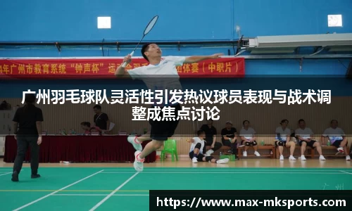 广州羽毛球队灵活性引发热议球员表现与战术调整成焦点讨论